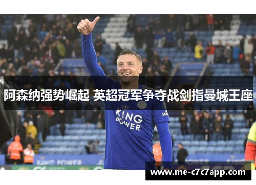 阿森纳强势崛起 英超冠军争夺战剑指曼城王座 阿森纳强势崛起 英超冠军争夺战剑指曼城王座