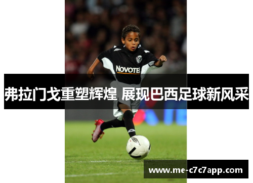 弗拉门戈重塑辉煌 展现巴西足球新风采 弗拉门戈重塑辉煌 展现巴西足球新风采