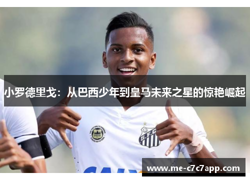 小罗德里戈：从巴西少年到皇马未来之星的惊艳崛起